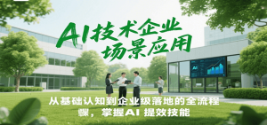 AI技术企业场景应用，从基础认知到企业级落地的全流程，掌握AI提效技能！-轻创网