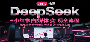 DeepSeek绘画+小红书自媒体变现全流程，迅速涨粉破千开启AI内容创作商业之路-轻创网