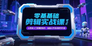 零基础抖音剪辑实战课，从剪映入门到爆款制作，涵盖42节系统教学内容-轻创网