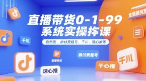 直播带货0~1~99系统实操课，自然流、微付费​起号、千川、随心推等，直播带货全链路完整逻辑-轻创网