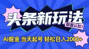 今日头条最新掘金玩法，AI辅助，当天起号，第二天见收益，轻松日入2000+-轻创网