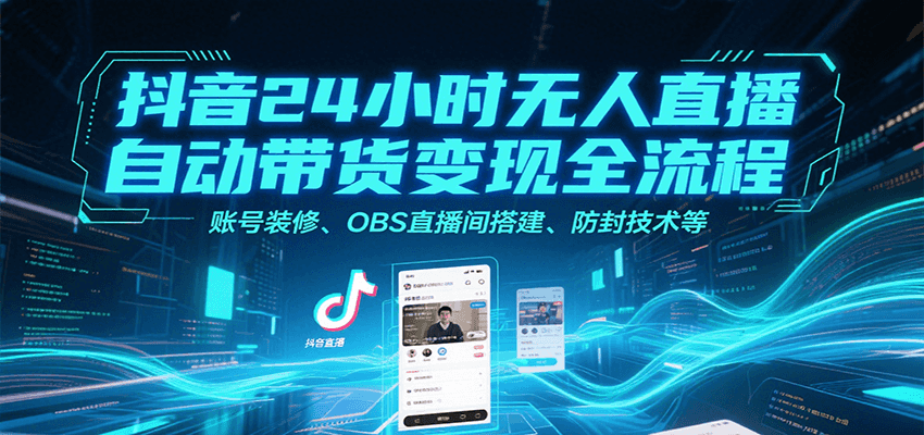 抖音24小时无人直播自动带货变现全流程，账号装修、OBS直播间搭建、防封技术等-轻创网