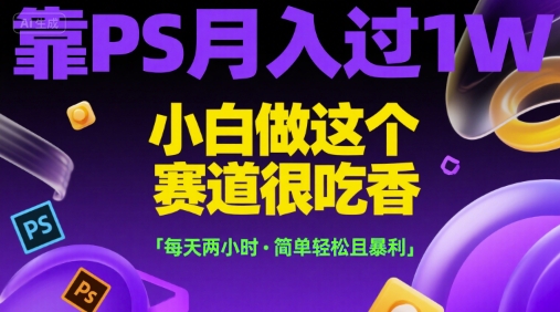 靠PS月入过1W，小白做这个赛道很吃香，每天两小时，简单轻松且暴利【揭秘】-轻创网