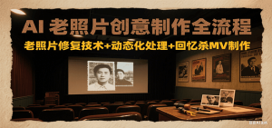 AI老照片创意制作全流程：老照片修复技术+动态化处理+回忆杀MV制作-轻创网