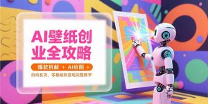 AI壁纸创业全攻略，爆款拆解+AI绘图+自动发货，零基础到变现完整教学-轻创网