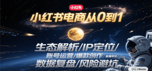 小红书电商从0到1:生态解析/IP定位/ 账号运营/爆款创作/直播带货/数据复盘/风险避坑-轻创网