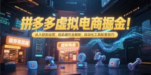 拼多多虚拟电商掘金：从入驻到运营，选品避坑全解析，自动化工具配置技巧-轻创网
