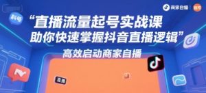 直播流量起号实战课，助你快速掌握抖音直播逻辑，高效启动商家自播-轻创网