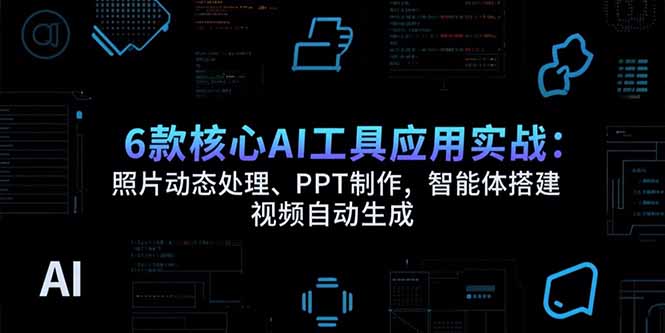 6款核心AI工具应用实战：照片动态处理、PPT制作，智能体搭建 视频自动生成-轻创网