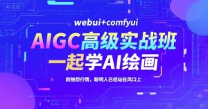 AIGC高级实战班，webui+comfyui，一起学AI绘画，别抱怨行情，聪明人已经站在风口上-轻创网