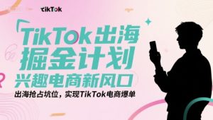 TikTok出海掘金计划,兴趣电商新风口,出海抢占坑位,实现TikTok电商爆单-轻创网