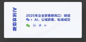 AI实体获客，2025年企业获客新风口：微信+ AI，公域获客，私域成交-轻创网
