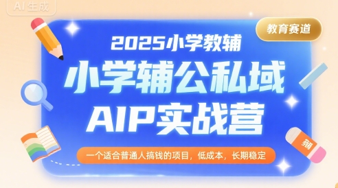 2025小学教辅公私域AIP实战营，一个适合普通人搞钱的项目，低成本，长期稳定-轻创网