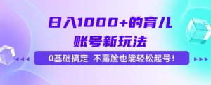 日入1000+的育儿账号新玩法，0基础搞定，不露脸也能轻松起号！-轻创网