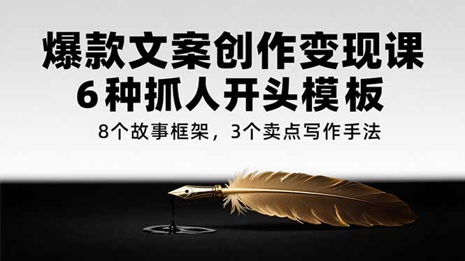 爆款文案创作变现课，6种抓人开头模板，8个故事框架，3个卖点写作手法-轻创网