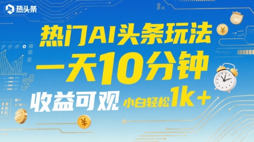 热门AI头条玩法，一天10分钟，收益可观，小白轻松日入1k+【揭秘】-轻创网