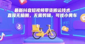 最新抖音短视频带货搬运技术，直接无脑搬，无需剪辑，可挂小黄车-轻创网