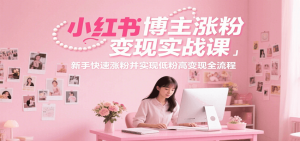 小红书博主涨粉变现实战课，新手快速涨粉并实现低粉高变现全流程-轻创网