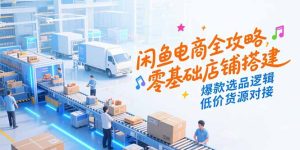 闲鱼电商全攻略，零基础店铺搭建，爆款选品逻辑，低价货源对接-轻创网