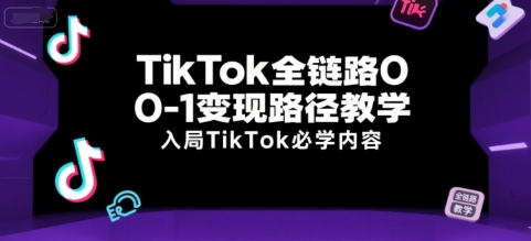 TikTok全链路0-1变现路径教学，入局TikTok必学内容-轻创网