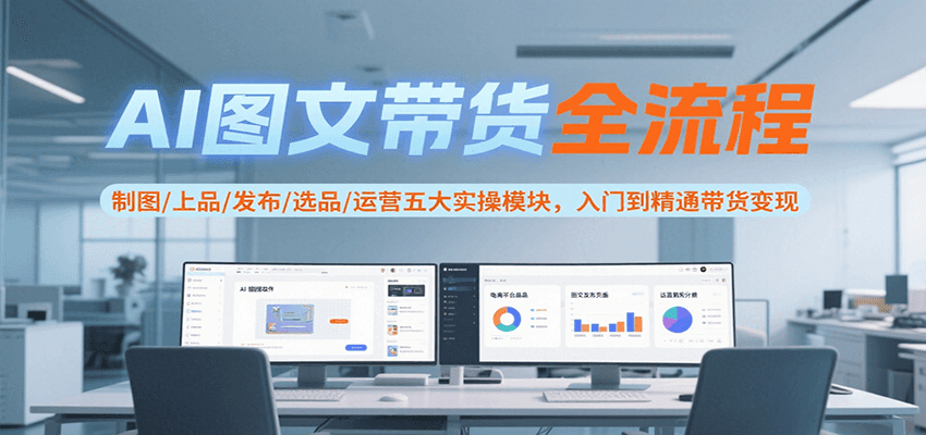 AI图文带货全流程，制图/上品/发布/选品/运营五大实操模块，入门到精通带货变现-轻创网