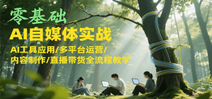零基础AI自媒体实战，AI工具应用/多平台运营/内容制作/直播带货全流程教学-轻创网