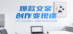 爆款文案创作变现课，从写作心态到实操技巧，速掌握转化型文案的创作精髓-轻创网