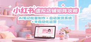 小红书虚拟店铺矩阵攻略：AI笔记批量制作 + 自动发货系统 + 半自动化运营-轻创网