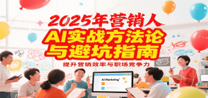 2025年营销实战方法论与避坑指南，利用AI提升营销效率与职场竞争力-轻创网