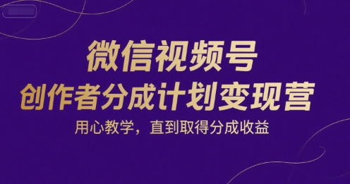 微信视频号创作者分成计划变现营，用心教学，直到取得分成收益-轻创网