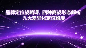 品牌定位战略课，四种商战形态解析，九大差异化定位维度-轻创网