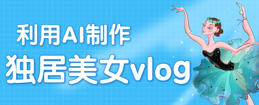 利用AI制作独居美女vlog短视频，零门槛轻松做爆款，22条作品涨粉33万-轻创网