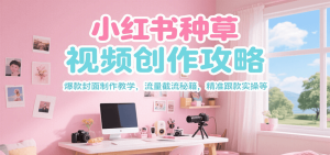 小红书种草视频创作攻略，爆款封面制作教学 ，流量截流秘籍 ，精准跟款实操等-轻创网