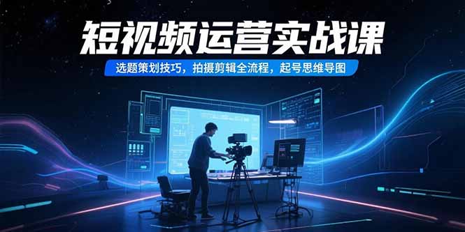 短视频运营实战课，选题策划技巧，拍摄剪辑全流程，起号思维导图-轻创网