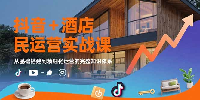 抖音+酒店民宿运营实战课：从基础搭建到精细化运营的完整知识体系-轻创网