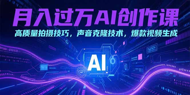 月入过万AI创作课：高质量拍摄技巧，声音克隆技术，爆款视频生成-轻创网