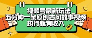 视频号最新玩法，五分钟一条原创古风故事类视频执行就有收入【揭秘】-轻创网