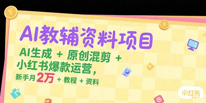 AI教辅资料项目，AI生成+原创混剪+小红书爆款运营，新手月入2万+教程+资料-轻创网
