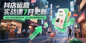 抖店运营实战课7月更新，商品卡自然流截流技术，达人团队搭建爆款选品-轻创网