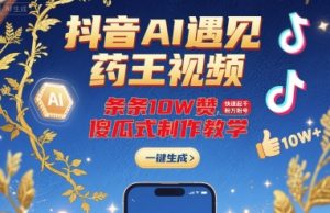 抖音AI遇见药王视频，条条10W赞，快速起千粉万粉号，傻瓜式制作教学-轻创网