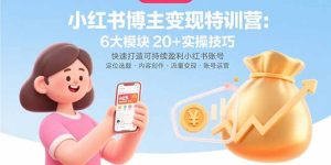 小红书博主变现特训营：6大模块20+实操技巧 快速打造可持续盈利小红书账号-轻创网