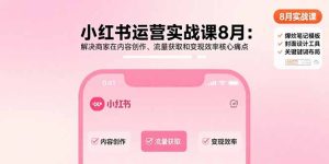 小红书运营实战课8月:解决商家在内容创作、流量获取和变现效率核心痛点-轻创网