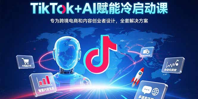 TikTok+AI赋能冷启动课：专为跨境电商和内容创业者设计，全套解决方案-轻创网