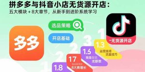 拼多多与抖音小店无货源开店：五大模块+8大章节，从新手到进阶系统学习-轻创网