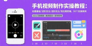 手机视频制作实操教程：拍摄基础/进阶技法/到后期剪辑，50个实操案例-轻创网