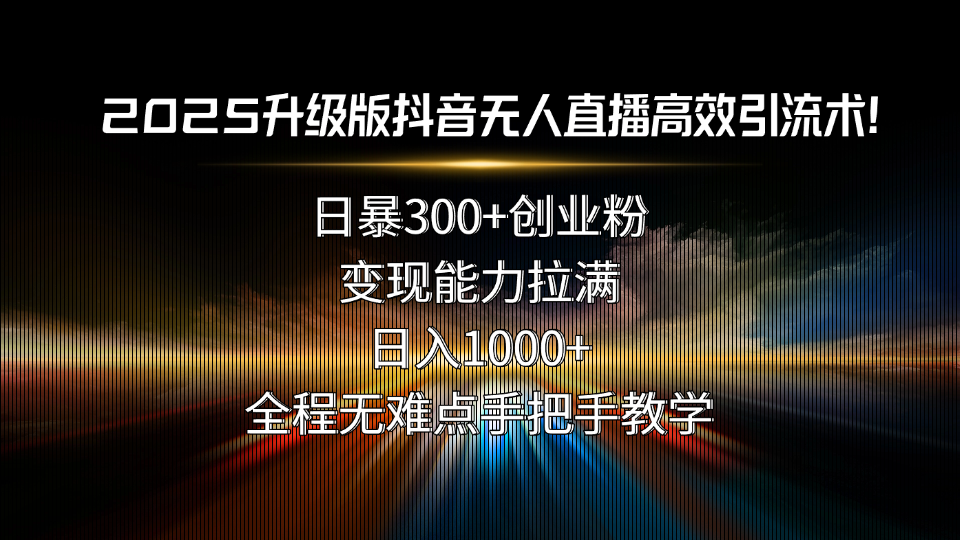 2025升级版抖音无人直播高效引流术！日暴300+创业粉，变现能力拉满，日…-轻创网