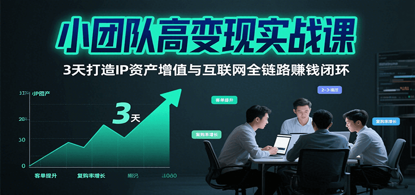 小团队高变现实战课，3天打造IP资产增值与互联网全链路赚钱闭环(第二期)-轻创网