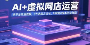 AI+虚拟网店运营：多平台开店流程，7大选品方法论，AI赋能0成本创业指南-轻创网