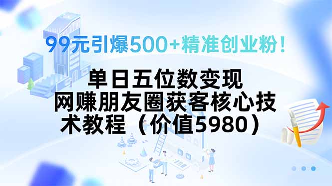 99元引爆500+精准创业粉！单日五位数变现，网赚朋友圈获客核心技术教程…-轻创网