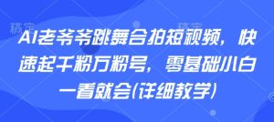 AI老爷爷跳舞合拍短视频，快速起千粉万粉号，零基础小白一看就会(详细教学)-轻创网